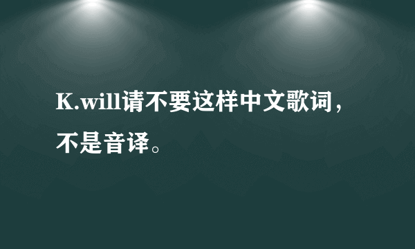 K.will请不要这样中文歌词，不是音译。