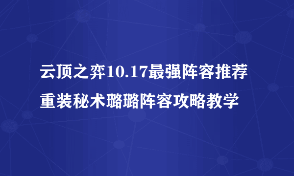 云顶之弈10.17最强阵容推荐 重装秘术璐璐阵容攻略教学