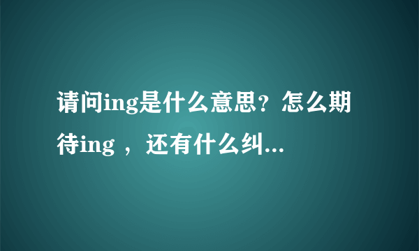 请问ing是什么意思？怎么期待ing ，还有什么纠结ing 后面都是什么意思啊？？