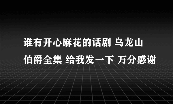 谁有开心麻花的话剧 乌龙山伯爵全集 给我发一下 万分感谢