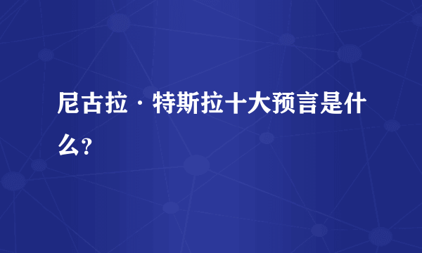 尼古拉·特斯拉十大预言是什么？