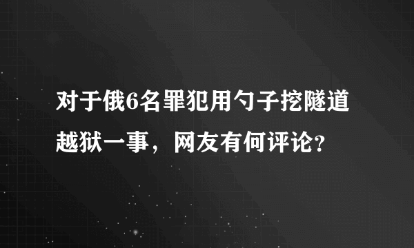 对于俄6名罪犯用勺子挖隧道越狱一事，网友有何评论？