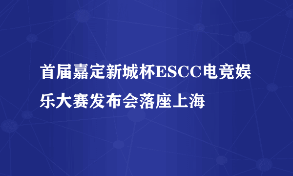 首届嘉定新城杯ESCC电竞娱乐大赛发布会落座上海