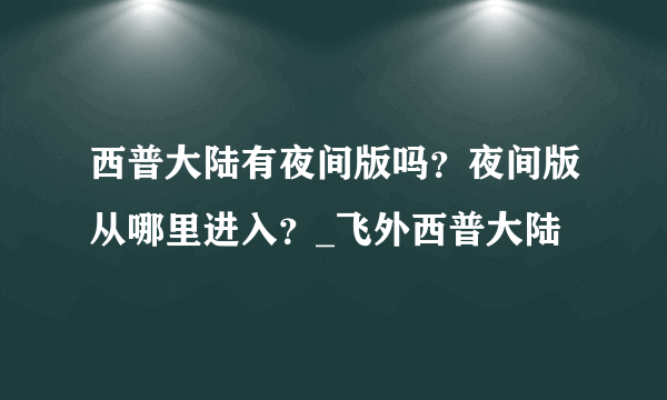 西普大陆有夜间版吗？夜间版从哪里进入？_飞外西普大陆