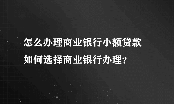 怎么办理商业银行小额贷款 如何选择商业银行办理？