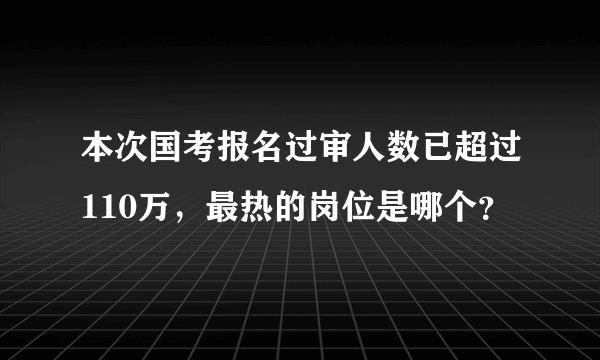 本次国考报名过审人数已超过110万，最热的岗位是哪个？