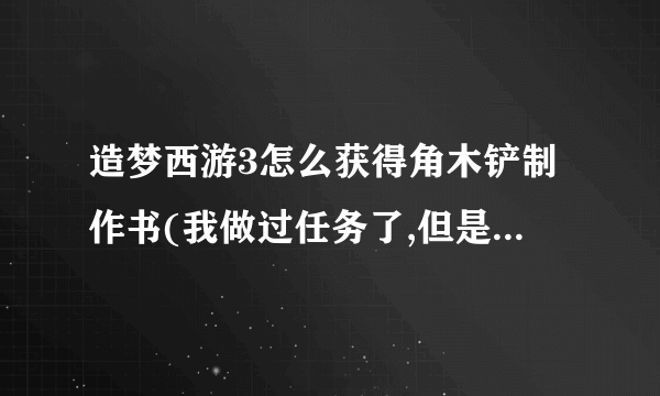 造梦西游3怎么获得角木铲制作书(我做过任务了,但是没抽到角木铲制作书)