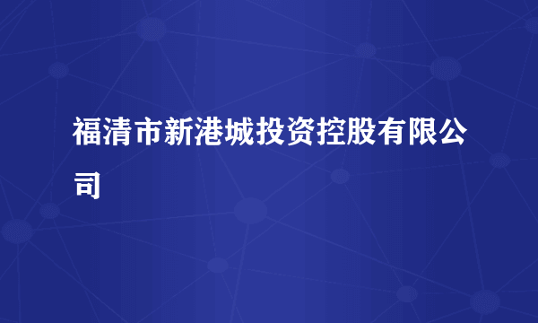 福清市新港城投资控股有限公司