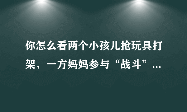 你怎么看两个小孩儿抢玩具打架，一方妈妈参与“战斗”，掌掴对方孩子？