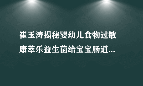 崔玉涛揭秘婴幼儿食物过敏  康萃乐益生菌给宝宝肠道专业呵护