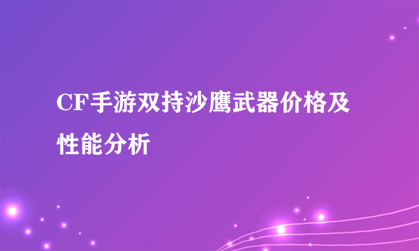 CF手游双持沙鹰武器价格及性能分析