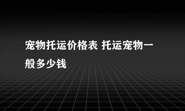 宠物托运价格表 托运宠物一般多少钱