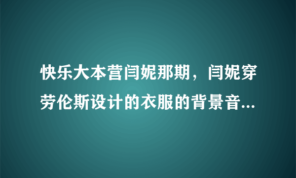 快乐大本营闫妮那期，闫妮穿劳伦斯设计的衣服的背景音乐是什么