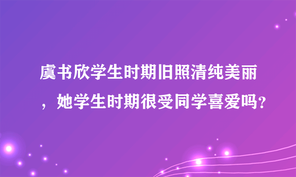 虞书欣学生时期旧照清纯美丽，她学生时期很受同学喜爱吗？