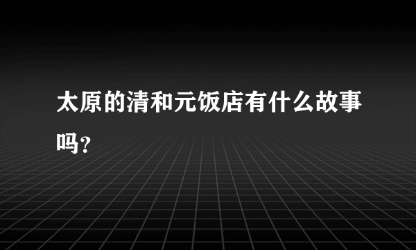 太原的清和元饭店有什么故事吗？