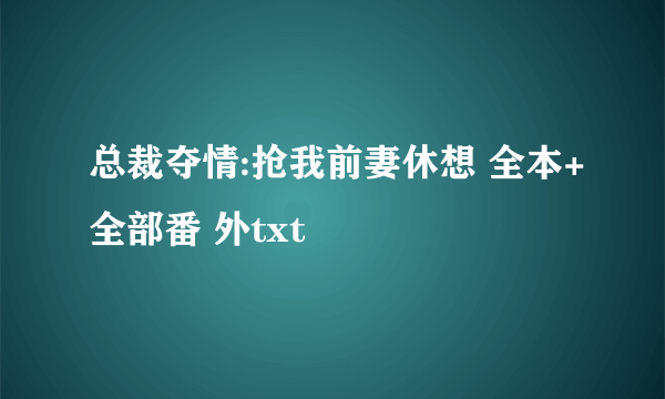 总裁夺情:抢我前妻休想 全本+全部番 外txt