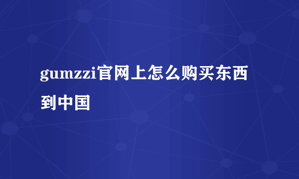 gumzzi官网上怎么购买东西到中国