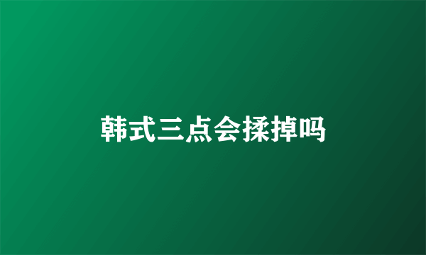 韩式三点会揉掉吗