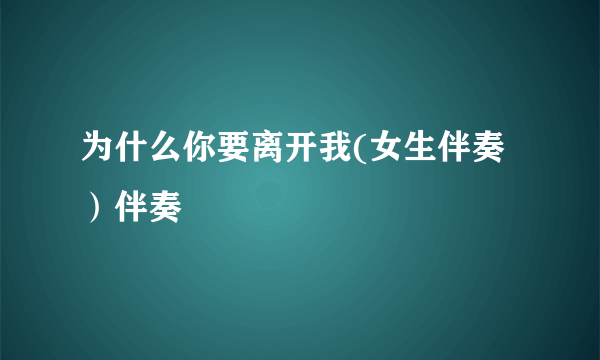 为什么你要离开我(女生伴奏）伴奏