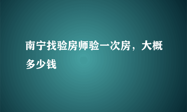 南宁找验房师验一次房，大概多少钱