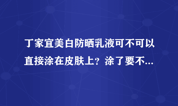 丁家宜美白防晒乳液可不可以直接涂在皮肤上？涂了要不要卸妆？怎样卸？