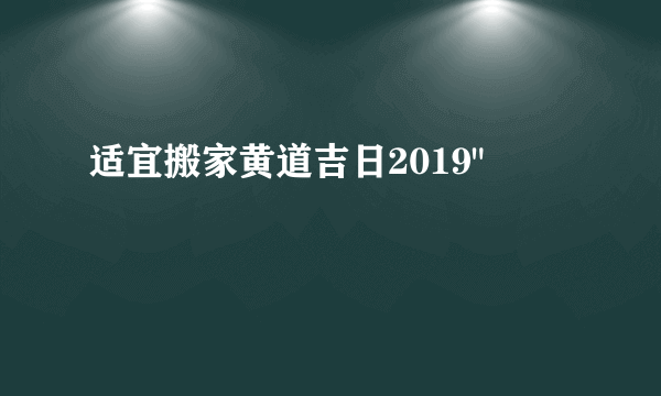 适宜搬家黄道吉日2019