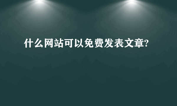 什么网站可以免费发表文章?