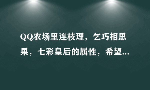 QQ农场里连枝理，乞巧相思果，七彩皇后的属性，希望能详细点儿，谢谢。