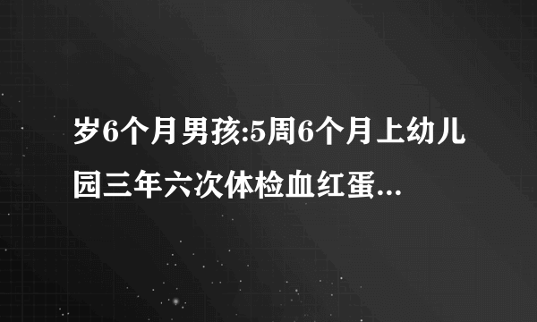 岁6个月男孩:5周6个月上幼儿园三年六次体检血红蛋白、...