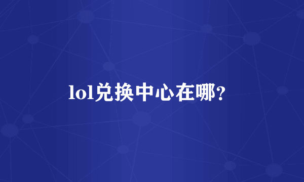 lol兑换中心在哪？