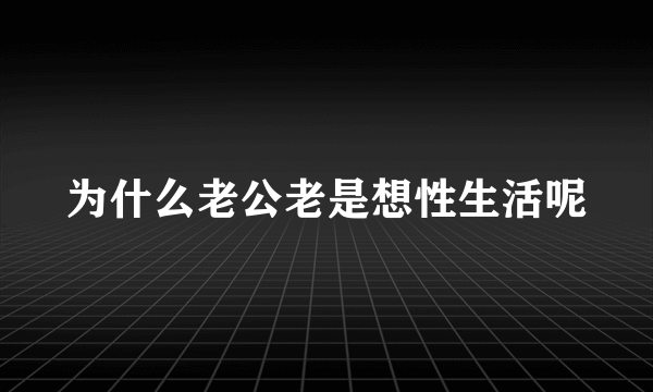 为什么老公老是想性生活呢