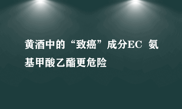 黄酒中的“致癌”成分EC  氨基甲酸乙酯更危险