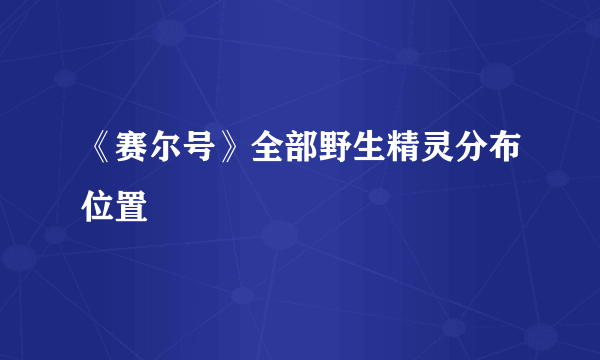 《赛尔号》全部野生精灵分布位置