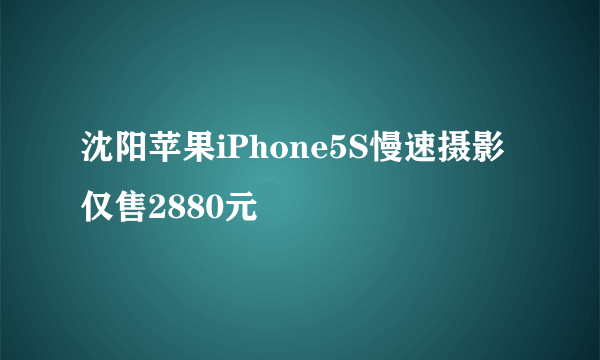 沈阳苹果iPhone5S慢速摄影仅售2880元