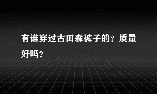 有谁穿过古田森裤子的？质量好吗？