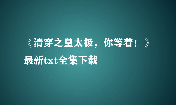 《清穿之皇太极，你等着！》最新txt全集下载