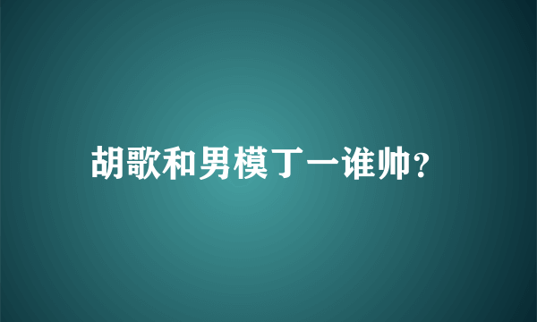 胡歌和男模丁一谁帅？