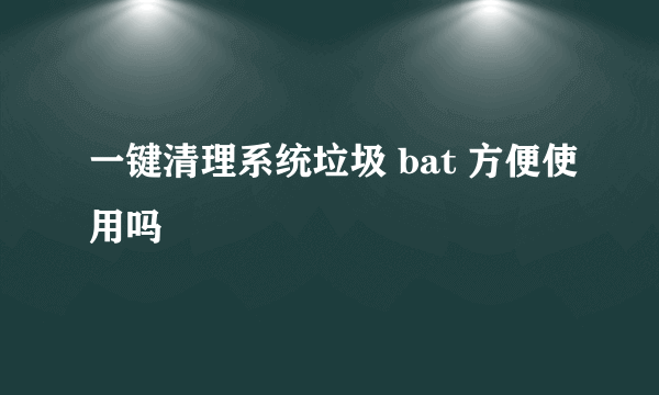 一键清理系统垃圾 bat 方便使用吗