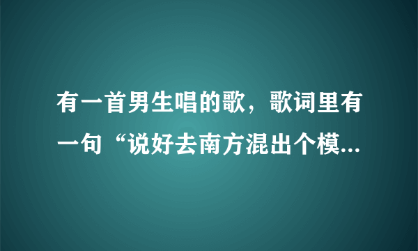 有一首男生唱的歌，歌词里有一句“说好去南方混出个模样”，这是什么歌？