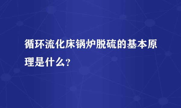 循环流化床锅炉脱硫的基本原理是什么？