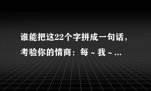 谁能把这22个字拼成一句话，考验你的情商：每～我～世～如～你～果～只～没～界～喜～就～欢～的～生～