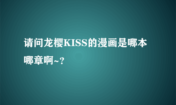 请问龙樱KISS的漫画是哪本哪章啊~？