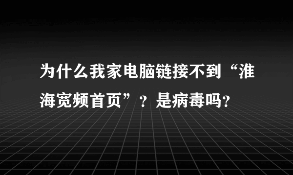 为什么我家电脑链接不到“淮海宽频首页”？是病毒吗？