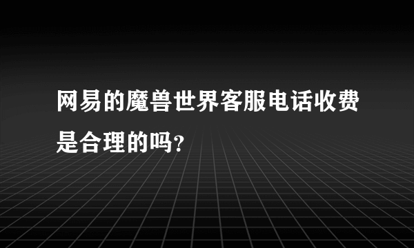 网易的魔兽世界客服电话收费是合理的吗？