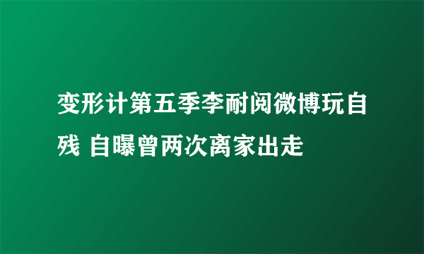 变形计第五季李耐阅微博玩自残 自曝曾两次离家出走