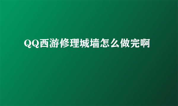 QQ西游修理城墙怎么做完啊