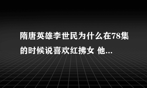 隋唐英雄李世民为什么在78集的时候说喜欢红拂女 他不是对如意很专情的么 他为什么会喜欢红拂女啊