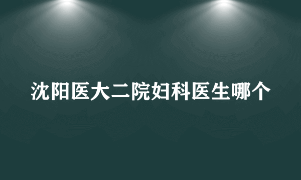 沈阳医大二院妇科医生哪个