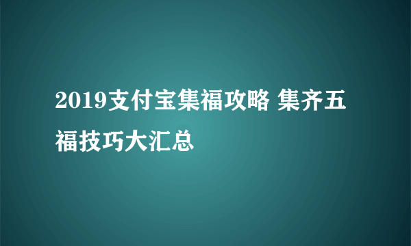 2019支付宝集福攻略 集齐五福技巧大汇总