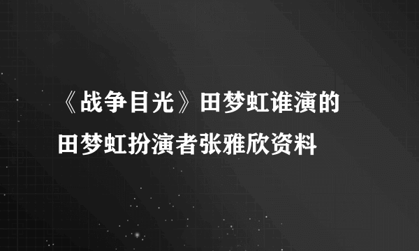 《战争目光》田梦虹谁演的 田梦虹扮演者张雅欣资料